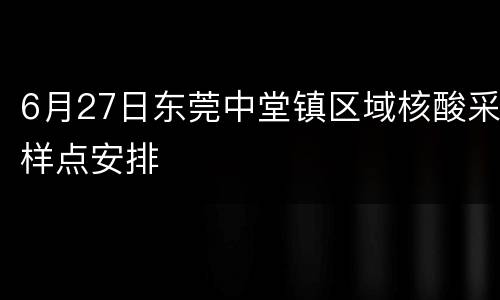 6月27日东莞中堂镇区域核酸采样点安排