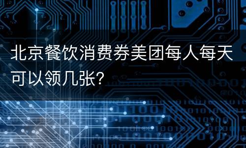 北京餐饮消费券美团每人每天可以领几张？