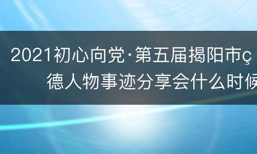 2021初心向党·第五届揭阳市玉德人物事迹分享会什么时候播？