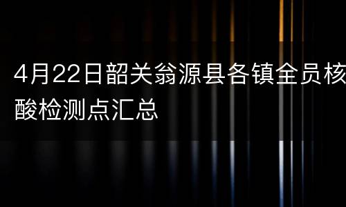 4月22日韶关翁源县各镇全员核酸检测点汇总