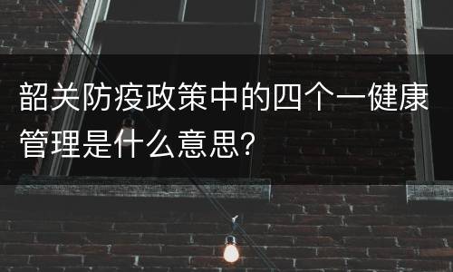 韶关防疫政策中的四个一健康管理是什么意思？