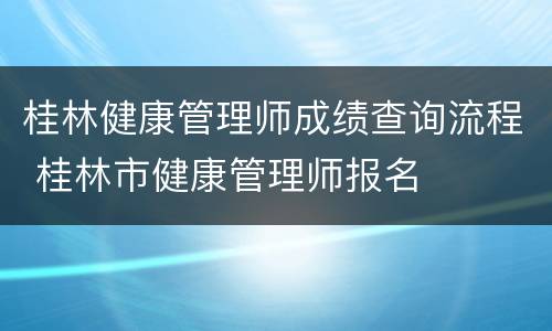 桂林健康管理师成绩查询流程 桂林市健康管理师报名