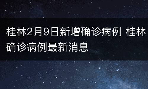 桂林2月9日新增确诊病例 桂林确诊病例最新消息