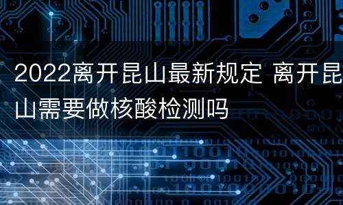 2022离开昆山最新规定 离开昆山需要做核酸检测吗