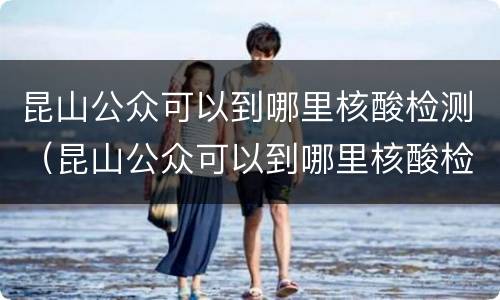 昆山公众可以到哪里核酸检测（昆山公众可以到哪里核酸检测报告）