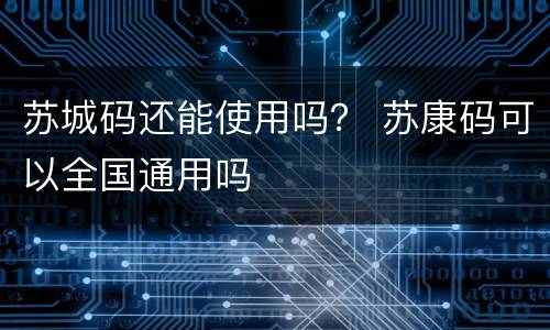 苏城码还能使用吗？ 苏康码可以全国通用吗