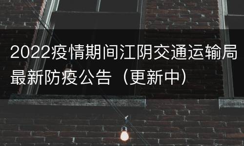 2022疫情期间江阴交通运输局最新防疫公告（更新中）