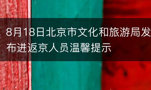 8月18日北京市文化和旅游局发布进返京人员温馨提示