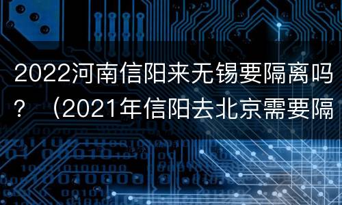 2022河南信阳来无锡要隔离吗？（2021年信阳去北京需要隔离吗）