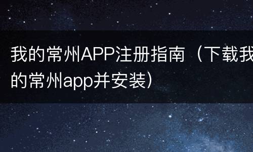 我的常州APP注册指南（下载我的常州app并安装）