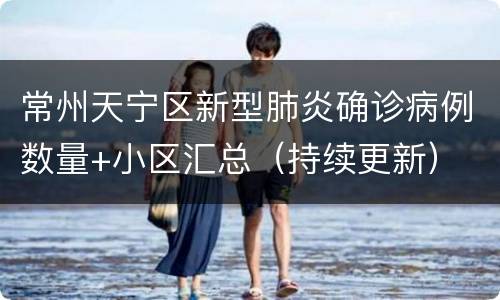 常州天宁区新型肺炎确诊病例数量+小区汇总（持续更新）