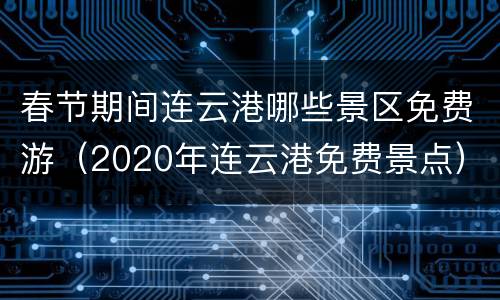 春节期间连云港哪些景区免费游（2020年连云港免费景点）