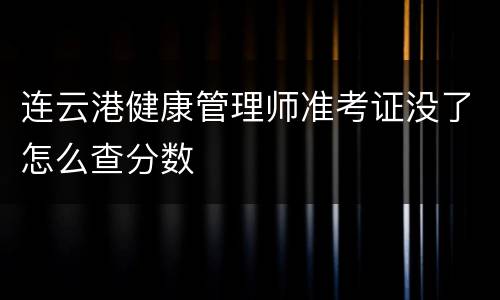 连云港健康管理师准考证没了怎么查分数