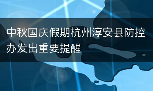 中秋国庆假期杭州淳安县防控办发出重要提醒
