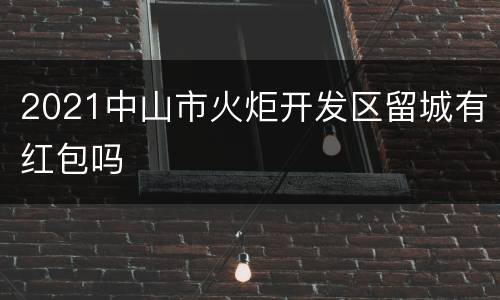 2021中山市火炬开发区留城有红包吗