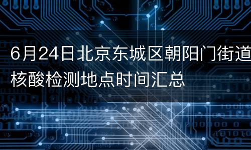 6月24日北京东城区朝阳门街道核酸检测地点时间汇总