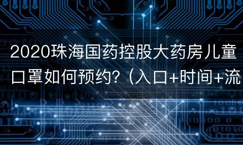 2020珠海国药控股大药房儿童口罩如何预约？(入口+时间+流程)