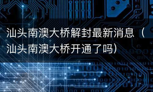 汕头南澳大桥解封最新消息（汕头南澳大桥开通了吗）