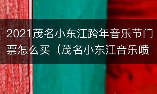 2021茂名小东江跨年音乐节门票怎么买（茂名小东江音乐喷泉开始时间）