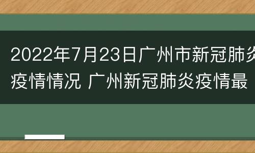 2022年7月23日广州市新冠肺炎疫情情况 广州新冠肺炎疫情最新消息7月8日