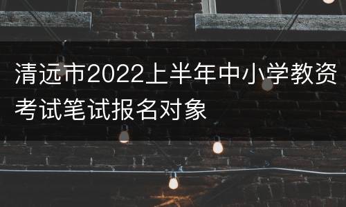 清远市2022上半年中小学教资考试笔试报名对象