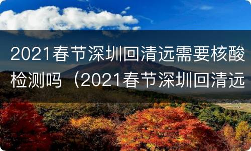 2021春节深圳回清远需要核酸检测吗（2021春节深圳回清远需要核酸检测吗现在）