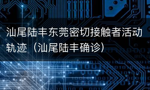 汕尾陆丰东莞密切接触者活动轨迹（汕尾陆丰确诊）