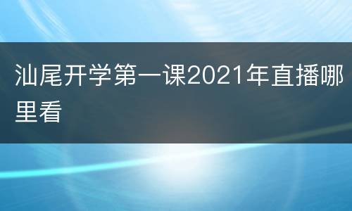 汕尾开学第一课2021年直播哪里看