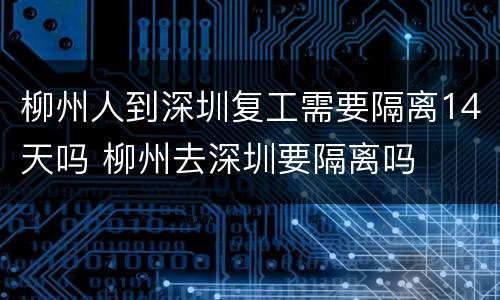 柳州人到深圳复工需要隔离14天吗 柳州去深圳要隔离吗