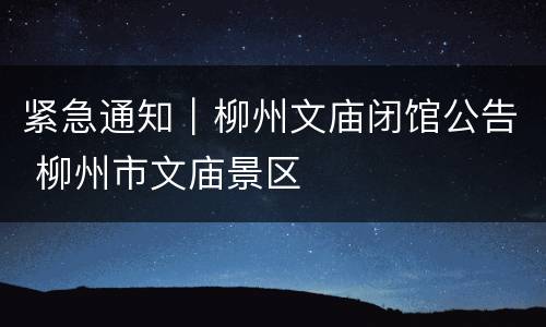 紧急通知｜柳州文庙闭馆公告 柳州市文庙景区