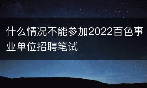 什么情况不能参加2022百色事业单位招聘笔试