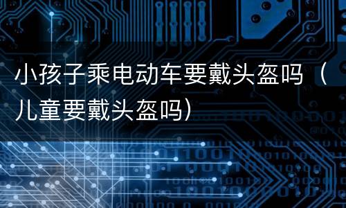 小孩子乘电动车要戴头盔吗（儿童要戴头盔吗）