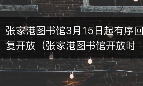 张家港图书馆3月15日起有序回复开放（张家港图书馆开放时间周日开放吗）