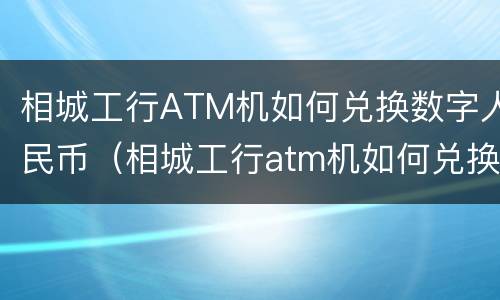 相城工行ATM机如何兑换数字人民币（相城工行atm机如何兑换数字人民币）
