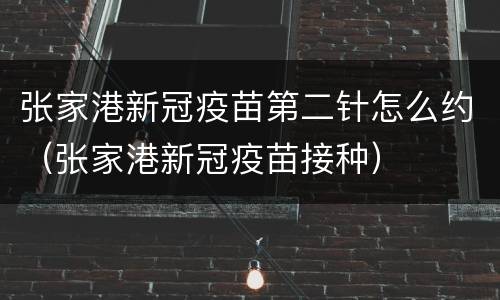 张家港新冠疫苗第二针怎么约（张家港新冠疫苗接种）