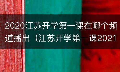 2020江苏开学第一课在哪个频道播出（江苏开学第一课2021年直播视频）