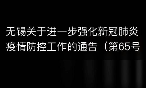 无锡关于进一步强化新冠肺炎疫情防控工作的通告（第65号）
