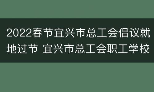 2022春节宜兴市总工会倡议就地过节 宜兴市总工会职工学校