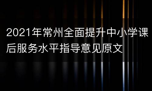 2021年常州全面提升中小学课后服务水平指导意见原文