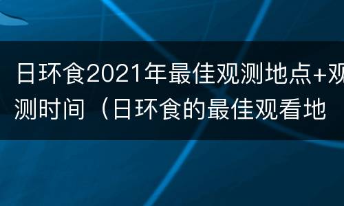 日环食2021年最佳观测地点+观测时间（日环食的最佳观看地点是哪）