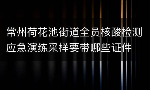 常州荷花池街道全员核酸检测应急演练采样要带哪些证件
