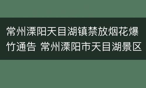 常州溧阳天目湖镇禁放烟花爆竹通告 常州溧阳市天目湖景区