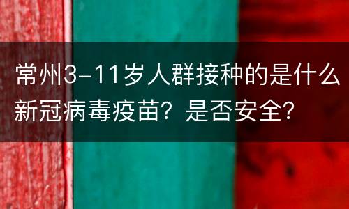 常州3-11岁人群接种的是什么新冠病毒疫苗？是否安全？