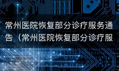 常州医院恢复部分诊疗服务通告（常州医院恢复部分诊疗服务通告内容）