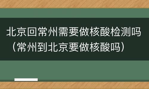 北京回常州需要做核酸检测吗（常州到北京要做核酸吗）