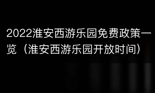 2022淮安西游乐园免费政策一览（淮安西游乐园开放时间）