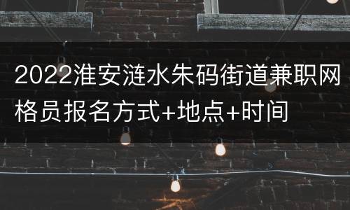 2022淮安涟水朱码街道兼职网格员报名方式+地点+时间