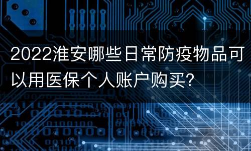 2022淮安哪些日常防疫物品可以用医保个人账户购买？