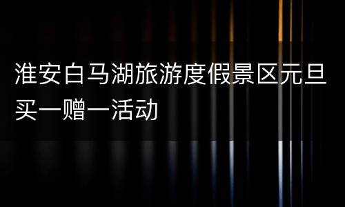 淮安白马湖旅游度假景区元旦买一赠一活动