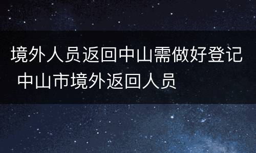 境外人员返回中山需做好登记 中山市境外返回人员